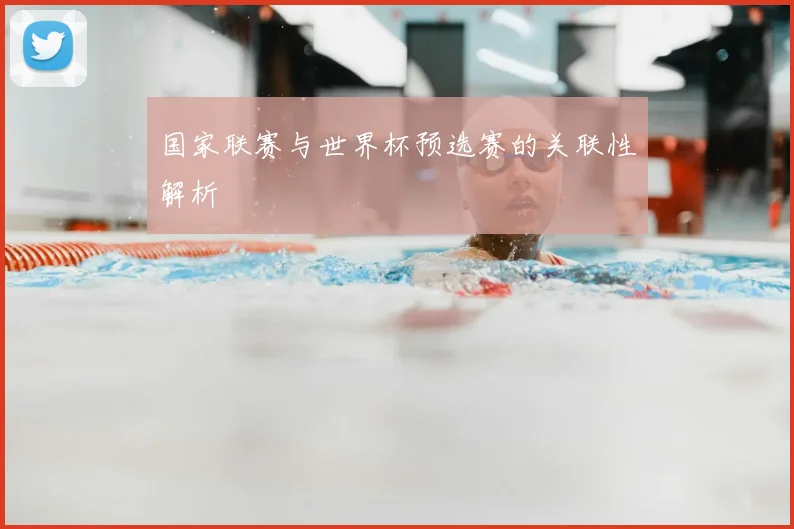 国家联赛与世界杯预选赛的关联性解析