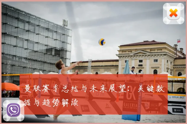 曼联赛季总结与未来展望：关键数据与趋势解读